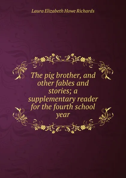 Обложка книги The pig brother, and other fables and stories; a supplementary reader for the fourth school year, Laura Elizabeth Howe Richards