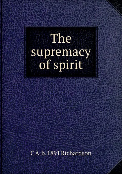 Обложка книги The supremacy of spirit, C A. b. 1891 Richardson