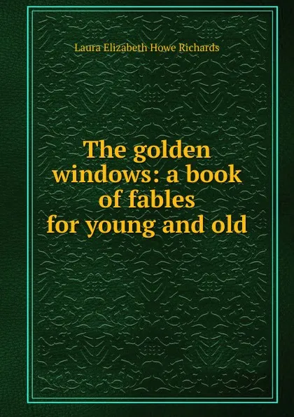 Обложка книги The golden windows: a book of fables for young and old, Laura Elizabeth Howe Richards