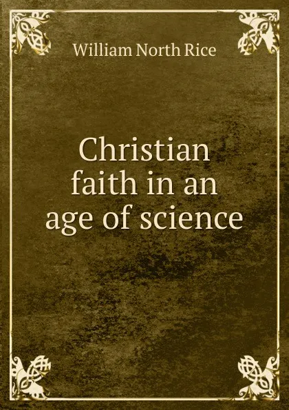 Обложка книги Christian faith in an age of science, William North Rice