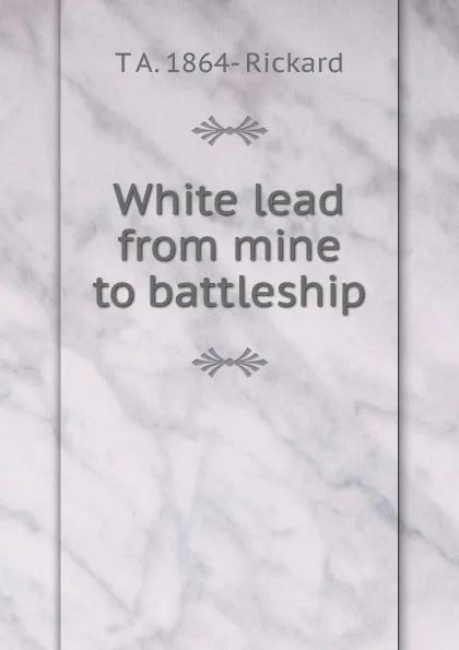 Обложка книги White lead from mine to battleship, T.A. Rickard