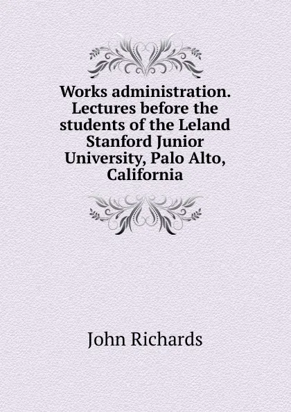 Обложка книги Works administration. Lectures before the students of the Leland Stanford Junior University, Palo Alto, California, John Richards