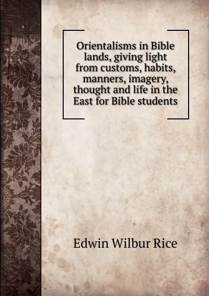 Обложка книги Orientalisms in Bible lands, giving light from customs, habits, manners, imagery, thought and life in the East for Bible students, Edwin Wilbur Rice