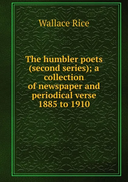 Обложка книги The humbler poets (second series); a collection of newspaper and periodical verse 1885 to 1910, Wallace Rice