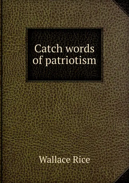 Обложка книги Catch words of patriotism, Wallace Rice
