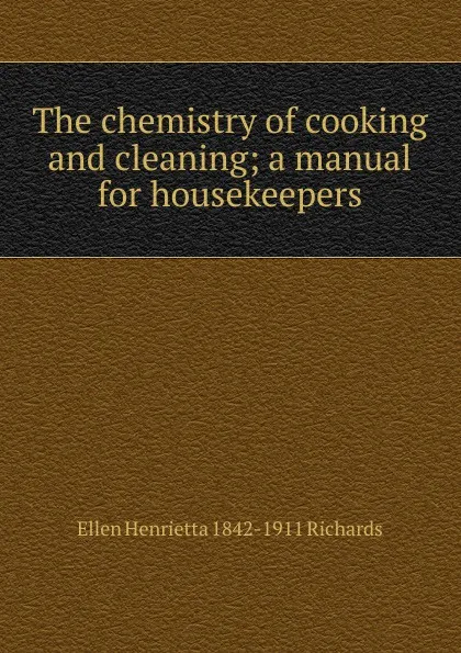 Обложка книги The chemistry of cooking and cleaning; a manual for housekeepers, Ellen Henrietta 1842-1911 Richards