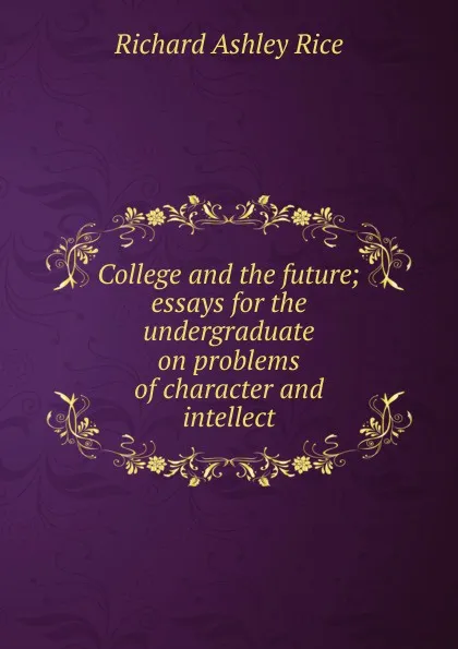 Обложка книги College and the future; essays for the undergraduate on problems of character and intellect, Richard Ashley Rice