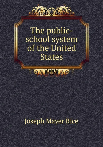 Обложка книги The public-school system of the United States, Joseph Mayer Rice