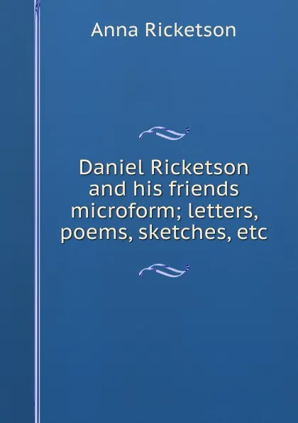 Обложка книги Daniel Ricketson and his friends microform; letters, poems, sketches, etc., Anna Ricketson