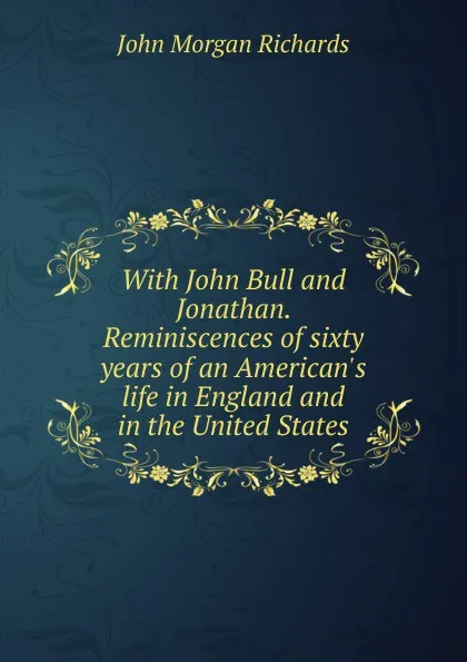 Обложка книги With John Bull and Jonathan. Reminiscences of sixty years of an American.s life in England and in the United States, John Morgan Richards