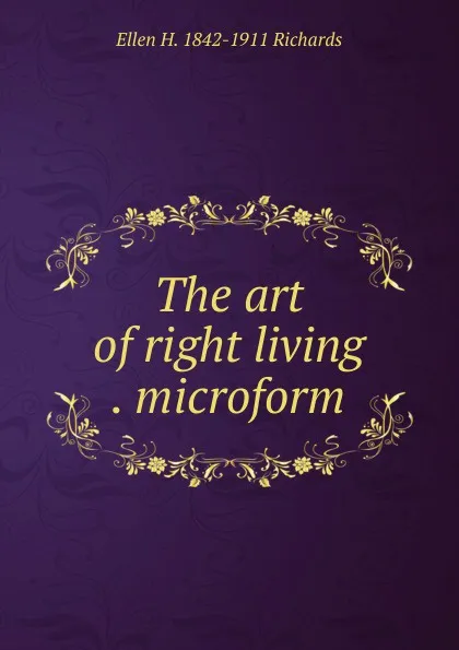 Обложка книги The art of right living . microform, Ellen H. 1842-1911 Richards