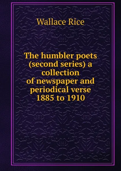 Обложка книги The humbler poets (second series) a collection of newspaper and periodical verse 1885 to 1910, Wallace Rice