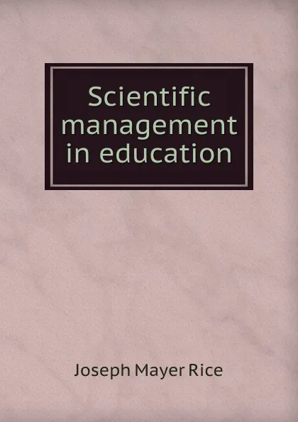 Обложка книги Scientific management in education, Joseph Mayer Rice