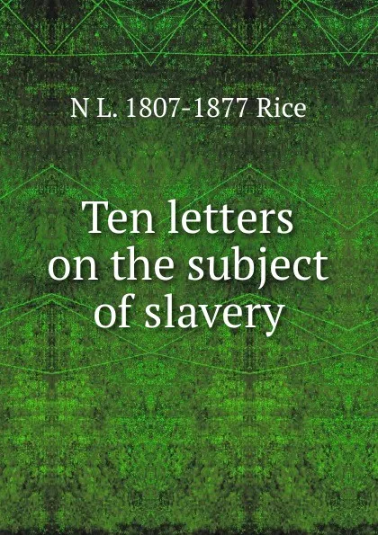 Обложка книги Ten letters on the subject of slavery, N L. 1807-1877 Rice