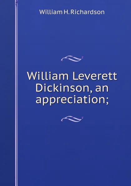 Обложка книги William Leverett Dickinson, an appreciation;, William H. Richardson