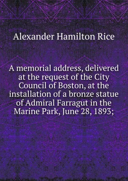 Обложка книги A memorial address, delivered at the request of the City Council of Boston, at the installation of a bronze statue of Admiral Farragut in the Marine Park, June 28, 1893;, Alexander Hamilton Rice