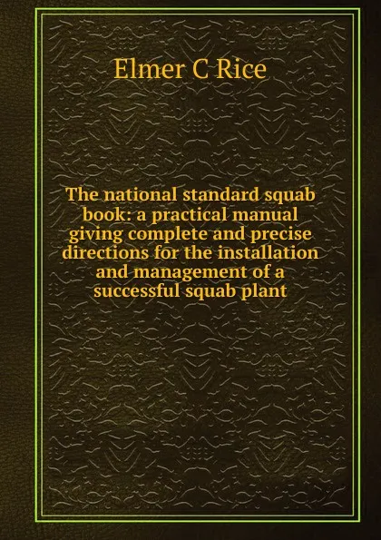 Обложка книги The national standard squab book: a practical manual giving complete and precise directions for the installation and management of a successful squab plant, Elmer C Rice