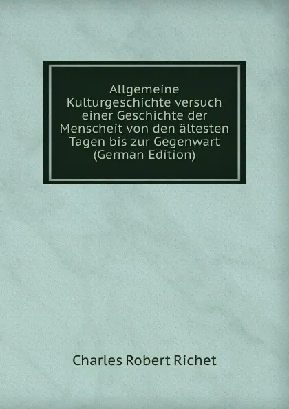 Обложка книги Allgemeine Kulturgeschichte versuch einer Geschichte der Menscheit von den altesten Tagen bis zur Gegenwart (German Edition), Charles Robert Richet