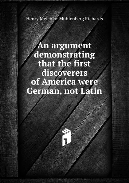 Обложка книги An argument demonstrating that the first discoverers of America were German, not Latin, Henry Melchior Muhlenberg Richards