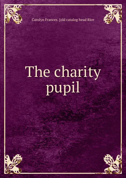 Обложка книги The charity pupil, Carolyn Frances. [old catalog head Rice