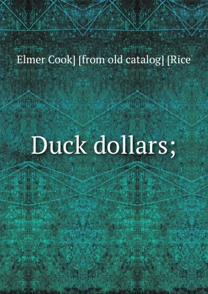 Обложка книги Duck dollars;, Elmer Cook] [from old catalog] [Rice