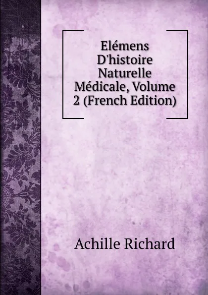 Обложка книги Elemens D.histoire Naturelle Medicale, Volume 2 (French Edition), Achille Richard