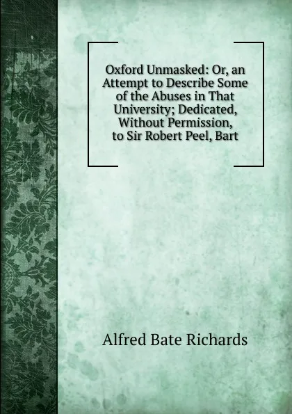 Обложка книги Oxford Unmasked: Or, an Attempt to Describe Some of the Abuses in That University; Dedicated, Without Permission, to Sir Robert Peel, Bart, Alfred Bate Richards