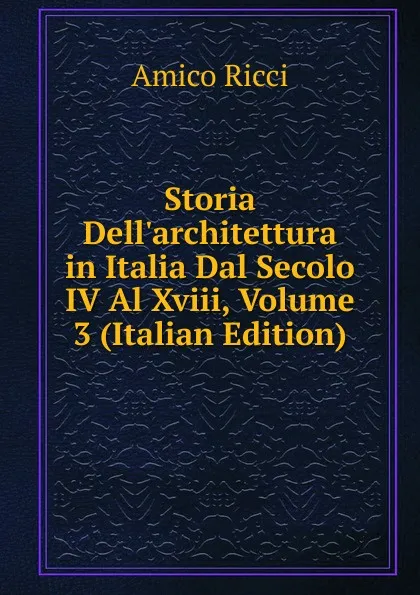 Обложка книги Storia Dell.architettura in Italia Dal Secolo IV Al Xviii, Volume 3 (Italian Edition), Amico Ricci