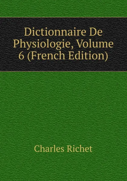 Обложка книги Dictionnaire De Physiologie, Volume 6 (French Edition), Charles Richet