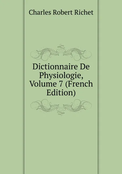 Обложка книги Dictionnaire De Physiologie, Volume 7 (French Edition), Charles Robert Richet