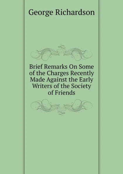 Обложка книги Brief Remarks On Some of the Charges Recently Made Against the Early Writers of the Society of Friends, George Richardson