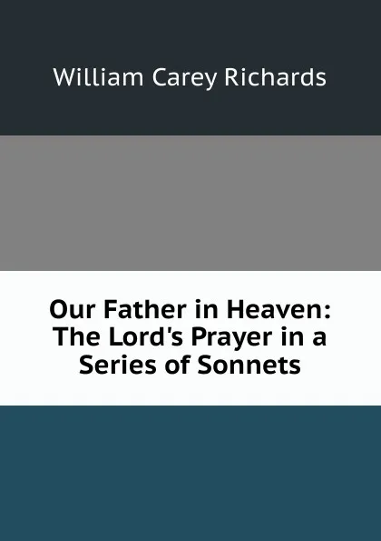 Обложка книги Our Father in Heaven: The Lord.s Prayer in a Series of Sonnets, William Carey Richards