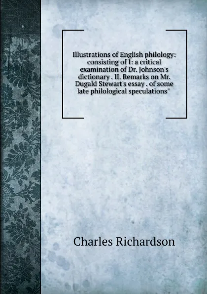 Обложка книги Illustrations of English philology: consisting of I: a critical examination of Dr. Johnson.s dictionary . II. Remarks on Mr. Dugald Stewart.s essay . of some late philological speculations