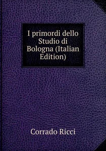 Обложка книги I primordi dello Studio di Bologna (Italian Edition), Corrado Ricci