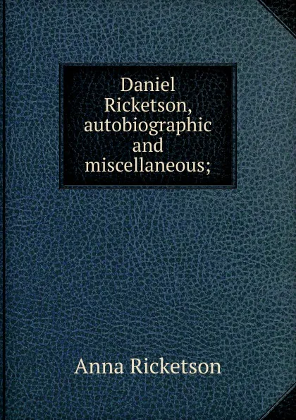 Обложка книги Daniel Ricketson, autobiographic and miscellaneous;, Anna Ricketson