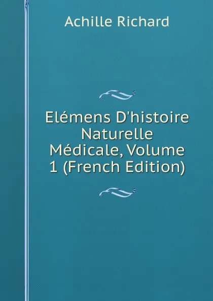 Обложка книги Elemens D.histoire Naturelle Medicale, Volume 1 (French Edition), Achille Richard