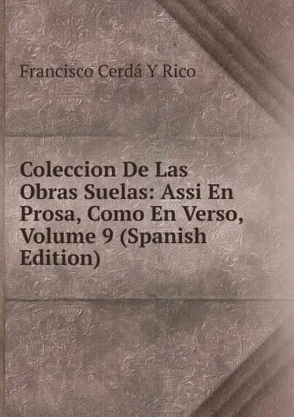 Обложка книги Coleccion De Las Obras Suelas: Assi En Prosa, Como En Verso, Volume 9 (Spanish Edition), Francisco Cerdá Y Rico