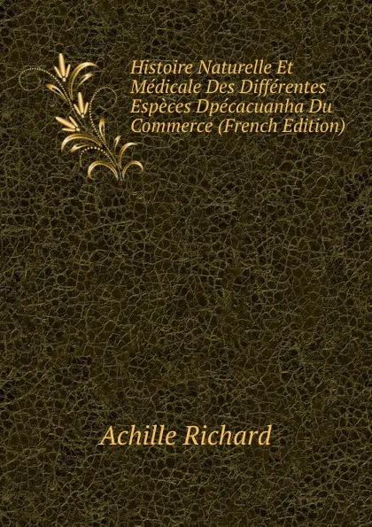 Обложка книги Histoire Naturelle Et Medicale Des Differentes Especes Dpecacuanha Du Commerce (French Edition), Achille Richard