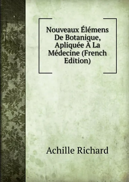 Обложка книги Nouveaux Elemens De Botanique, Apliquee A La Medecine (French Edition), Achille Richard