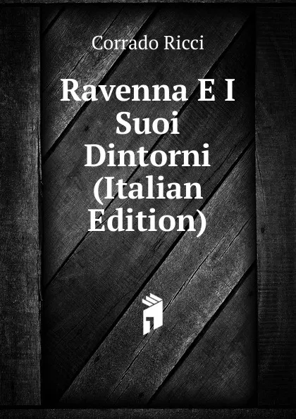 Обложка книги Ravenna E I Suoi Dintorni (Italian Edition), Corrado Ricci