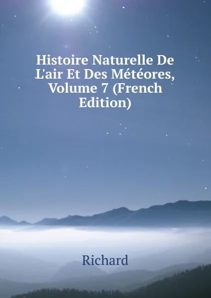 Обложка книги Histoire Naturelle De L.air Et Des Meteores, Volume 7 (French Edition), Richard