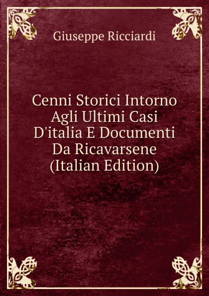 Обложка книги Cenni Storici Intorno Agli Ultimi Casi D.italia E Documenti Da Ricavarsene (Italian Edition), Giuseppe Ricciardi