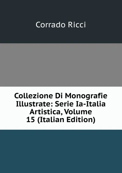 Обложка книги Collezione Di Monografie Illustrate: Serie Ia-Italia Artistica, Volume 15 (Italian Edition), Corrado Ricci