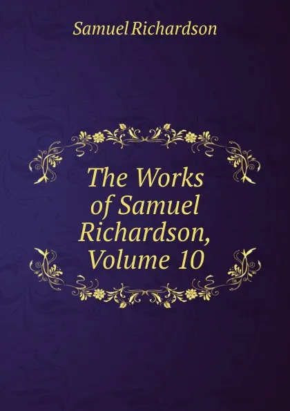 Обложка книги The Works of Samuel Richardson, Volume 10, Samuel Richardson