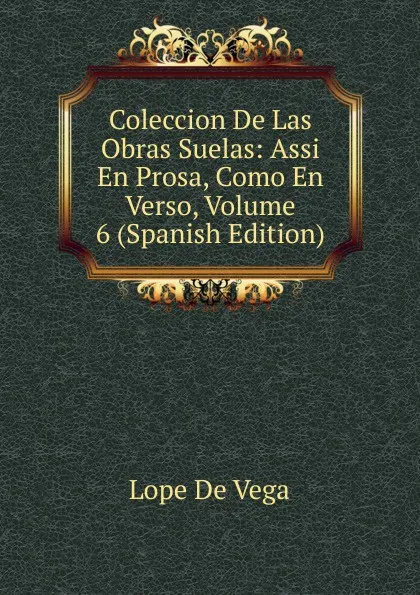 Обложка книги Coleccion De Las Obras Suelas: Assi En Prosa, Como En Verso, Volume 6 (Spanish Edition), Lope de Vega