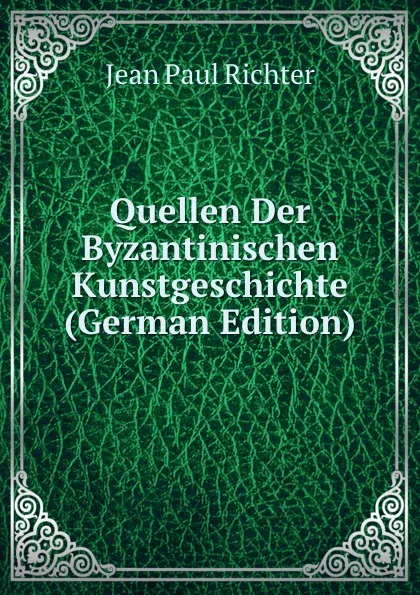 Обложка книги Quellen Der Byzantinischen Kunstgeschichte (German Edition), Jean Paul Richter