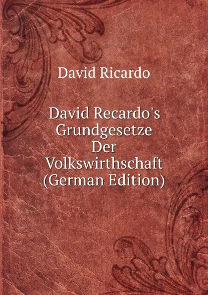 Обложка книги David Recardo.s Grundgesetze Der Volkswirthschaft (German Edition), David Ricardo