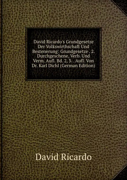 Обложка книги David Ricardo.s Grundgesetze Der Volkswirthschaft Und Bestenerung: Grundgesetze . 2. Durchgeschene, Verb. Und Verm. Aufl. Bd. 2, 3. . Aufl. Von Dr. Karl Dichl (German Edition), David Ricardo