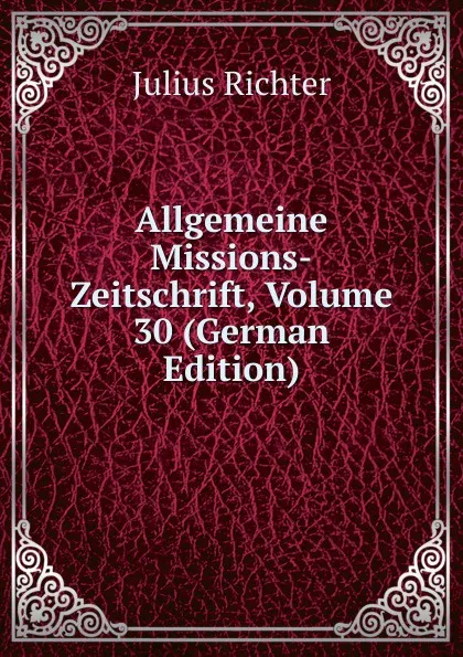 Обложка книги Allgemeine Missions-Zeitschrift, Volume 30 (German Edition), Julius Richter