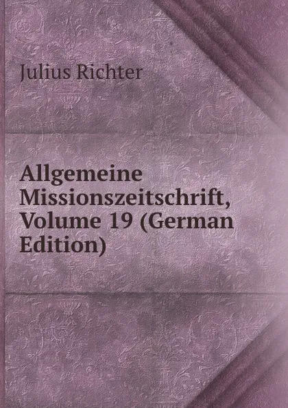 Обложка книги Allgemeine Missionszeitschrift, Volume 19 (German Edition), Julius Richter